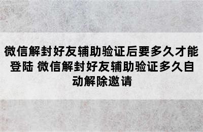 微信解封好友辅助验证后要多久才能登陆 微信解封好友辅助验证多久自动解除邀请